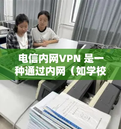 电信内网VPN 是一种通过内网(如学校或企业的网络)连接到外网的VPN服务。以下是关于电信内网VPN的详细信息和使用指南 电信内网VPN 是一种通过内网(如学校或企业的网络)连接到外网的VPN服务。以下是关于电信内网VPN的详细信息和使用指南