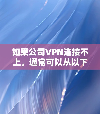 如果公司VPN连接不上,通常可以从以下几个方面进行排查和解决 如果公司VPN连接不上,通常可以从以下几个方面进行排查和解决