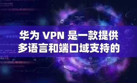 华为 VPN 是一款提供多语言和端口域支持的云VPN服务，适合需要国际访问和安全配置的用户。以下是使用华为 VPN 的步骤
