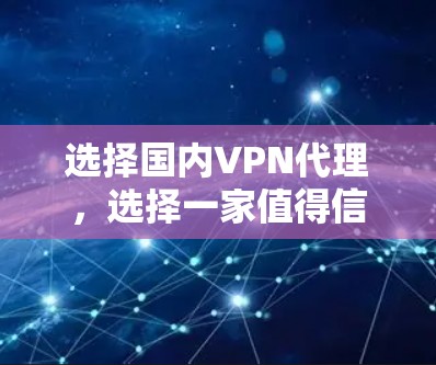 选择国内VPN代理,选择一家值得信赖的公司很重要 选择国内VPN代理,选择一家值得信赖的公司很重要