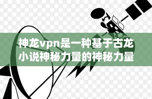 神龙vpn是一种基于古龙小说神秘力量的神秘力量,具有强大的力量和能力,使用方法涉及收集、激活和应用。以下是详细的步骤指南 神龙vpn是一种基于古龙小说神秘力量的神秘力量,具有强大的力量和能力,使用方法涉及收集、激活和应用。以下是详细的步骤指南