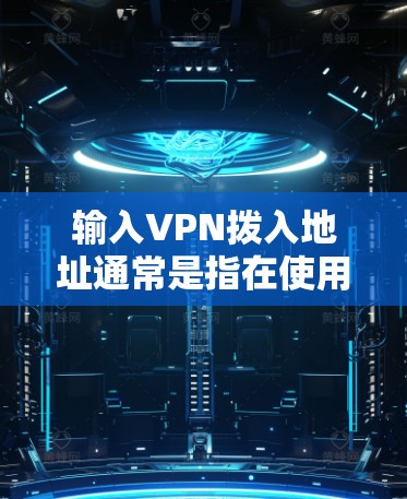 输入VPN拨入地址通常是指在使用VPN服务时需要将本地电话号码拨入到VPN服务器上进行连接。具体的拨入地址取决于以下因素