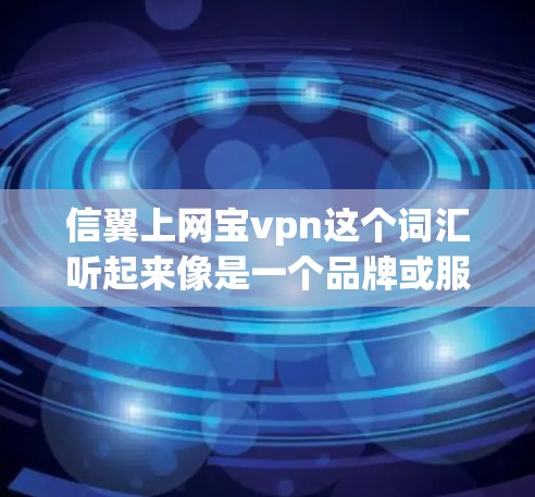 信翼上网宝vpn这个词汇听起来像是一个品牌或服务的组合名称,但可能需要更多的上下文来确认其具体含义。以下是一些可能的解释和建议 信翼上网宝vpn这个词汇听起来像是一个品牌或服务的组合名称,但可能需要更多的上下文来确认其具体含义。以下是一些可能的解释和建议