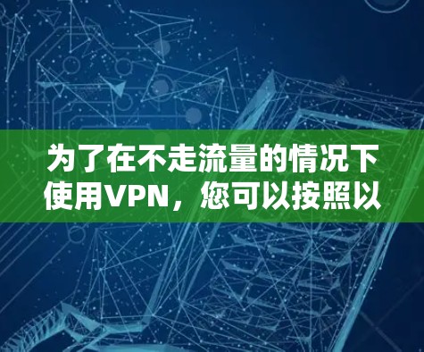 为了在不走流量的情况下使用VPN,您可以按照以下步骤进行操作 为了在不走流量的情况下使用VPN,您可以按照以下步骤进行操作