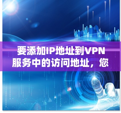 要添加IP地址到VPN服务中的访问地址，您可以按照以下步骤操作