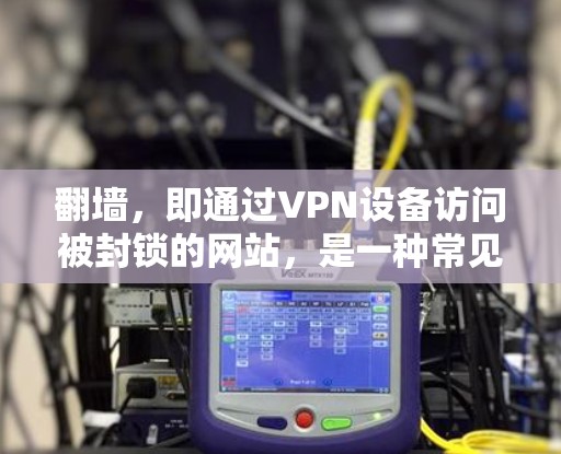 翻墙，即通过VPN设备访问被封锁的网站，是一种常见的网络使用技巧，但操作时需要注意安全问题。以下是一个分步指南，帮助您理解如何使用翻墙