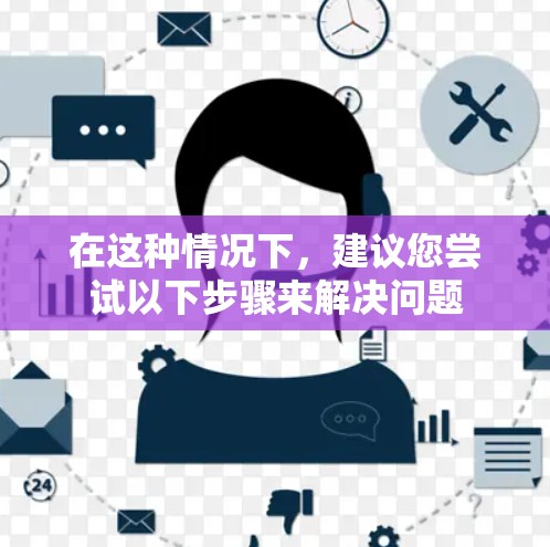 在这种情况下,建议您尝试以下步骤来解决问题 在这种情况下,建议您尝试以下步骤来解决问题