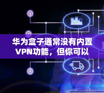 华为盒子通常没有内置VPN功能，但你可以通过以下步骤使用VPN