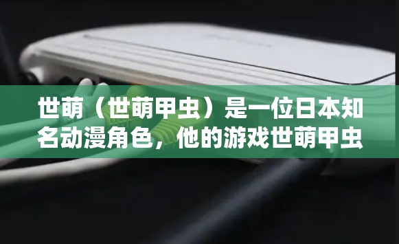 世萌（世萌甲虫）是一位日本知名动漫角色，他的游戏世萌甲虫也是备受喜爱的动漫作品之一。世萌甲虫是一款以动作为主打的二次元角色扮演游戏，玩家可以通过角色的技能和技能组合来完成各种任务和挑战