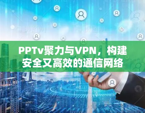 PPTv聚力与VPN,构建安全又高效的通信网络 PPTv聚力与VPN,构建安全又高效的通信网络
