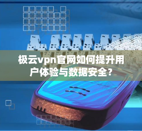 极云vpn官网如何提升用户体验与数据安全？