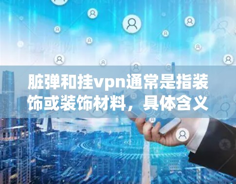 脏弹和挂vpn通常是指装饰或装饰材料，具体含义可能因上下文而异。以下是对挂vpn和脏弹的一般解释