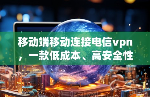 移动端移动连接电信vpn，一款低成本、高安全性的新VPN解决方案