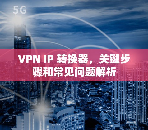 VPN IP 转换器，关键步骤和常见问题解析