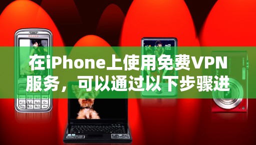 在iPhone上使用免费VPN服务,可以通过以下步骤进行 在iPhone上使用免费VPN服务,可以通过以下步骤进行