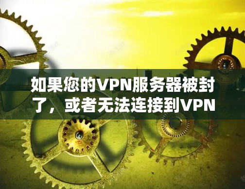 如果您的VPN服务器被封了，或者无法连接到VPN服务，以下是一些可能的解决步骤