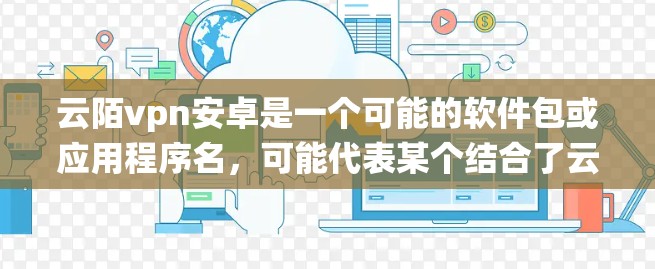 云陌vpn安卓是一个可能的软件包或应用程序名，可能代表某个结合了云、马、VPN和安卓系统的应用或服务。具体含义可能如下