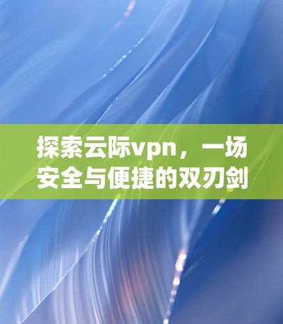 探索云际vpn,一场安全与便捷的双刃剑之旅 探索云际vpn,一场安全与便捷的双刃剑之旅