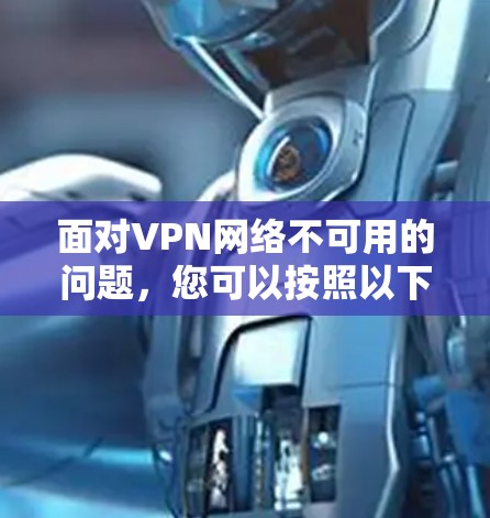 面对VPN网络不可用的问题，您可以按照以下步骤进行排查和解决