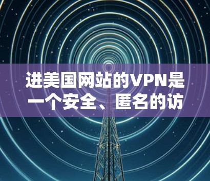 进美国网站的VPN是一个安全、匿名的访问方式,允许用户在不被追踪的情况下访问国际互联网服务。以下是一些步骤和信息,帮助您更好地使用VPN 进美国网站的VPN是一个安全、匿名的访问方式,允许用户在不被追踪的情况下访问国际互联网服务。以下是一些步骤和信息,帮助您更好地使用VPN