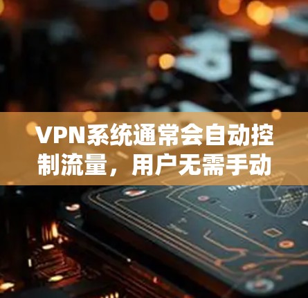 VPN系统通常会自动控制流量,用户无需手动扣费。以下是使用VPN时流量自动调整的步骤 VPN系统通常会自动控制流量,用户无需手动扣费。以下是使用VPN时流量自动调整的步骤