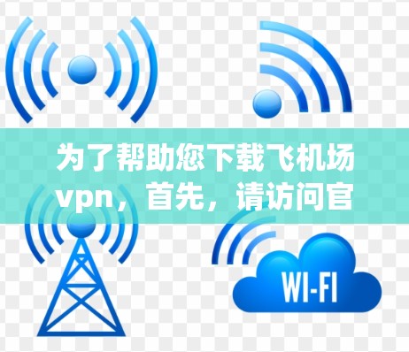 为了帮助您下载飞机场vpn，首先，请访问官方网站或可靠的VPN下载网站。以下是详细的步骤