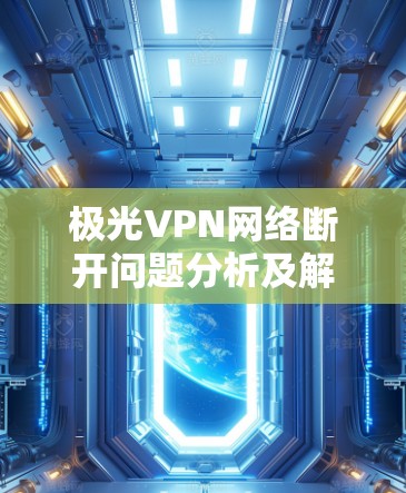 极光VPN网络断开问题分析及解决方案解析 极光VPN网络断开问题分析及解决方案解析