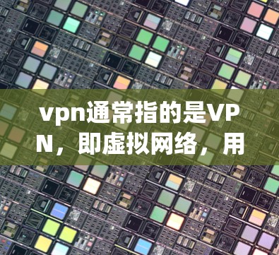 vpn通常指的是VPN，即虚拟网络，用于VPN服务。VPN通常不涉及查（查）的概念，除非在某些特殊情况下，例如作为隐私保护措施的一部分。以下是一些相关信息