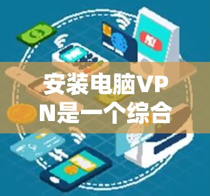 安装电脑VPN是一个综合性的操作，涉及多个步骤和考虑因素。以下是一个清晰的步骤指南，帮助您顺利安装和使用电脑VPN