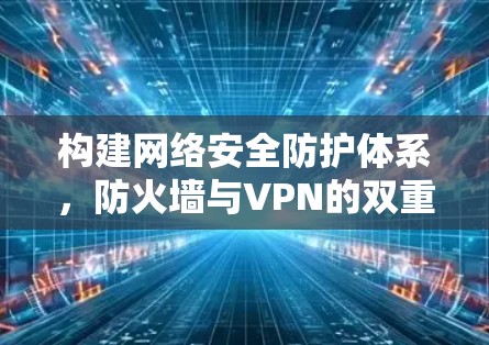 构建网络安全防护体系，防火墙与VPN的双重作用