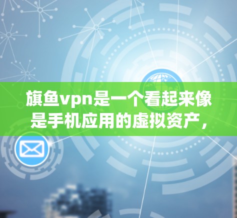 旗鱼vpn是一个看起来像是手机应用的虚拟资产，但它可能并不是官方的或正规的应用。因此，建议您在使用前核实旗鱼vpn的实际名称和功能，确保其合规性和合法性。以下是一些步骤，帮助您了解和使用旗鱼vpn