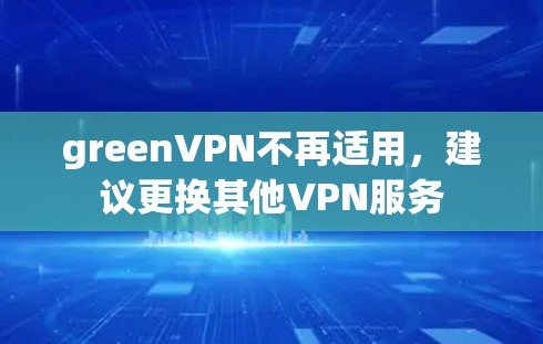 greenVPN不再适用,建议更换其他VPN服务 greenVPN不再适用,建议更换其他VPN服务