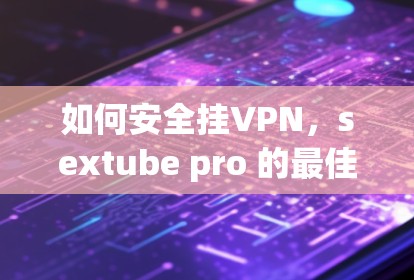 如何安全挂VPN，sextube pro 的最佳选择