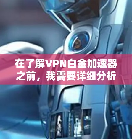 在了解VPN白金加速器之前，我需要详细分析其功能、使用步骤以及潜在风险。以下是针对该问题的详细解答