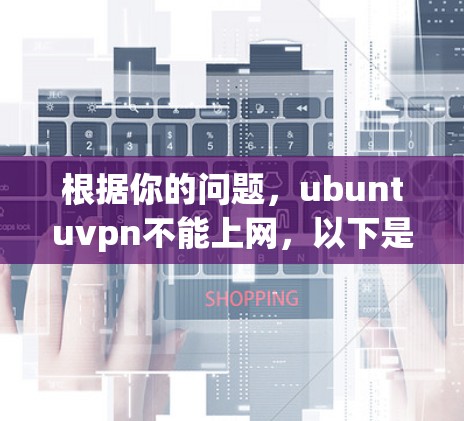 根据你的问题,ubuntuvpn不能上网,以下是分步骤的解释和建议 根据你的问题,ubuntuvpn不能上网,以下是分步骤的解释和建议
