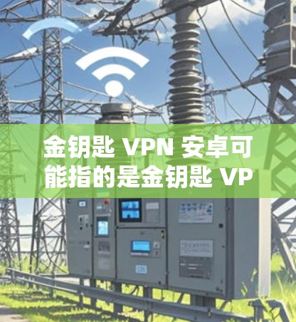 金钥匙 VPN 安卓可能指的是金钥匙 VPN和安卓（可能是安卓软件的全称）以下是关于这两个概念的详细信息