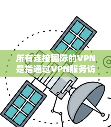 所有连接国际的VPN是指通过VPN服务访问国际网络或平台，访问跨国内容或网站。以下是一些主要的国际VPN服务