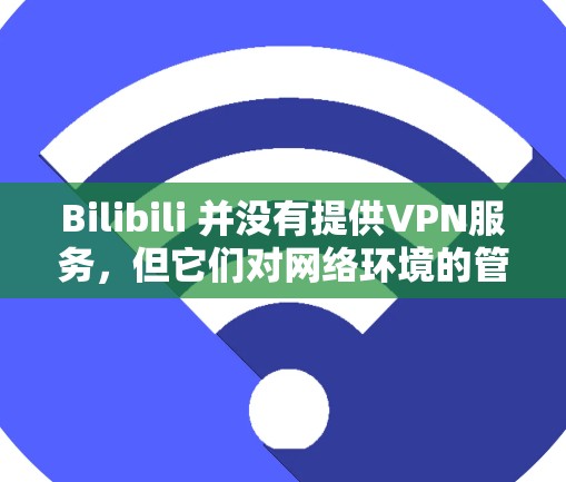 Bilibili 并没有提供VPN服务，但它们对网络环境的管理方式和用户需求的适应可能需要用户了解其在安全和保护方面的策略。以下是一些关键点