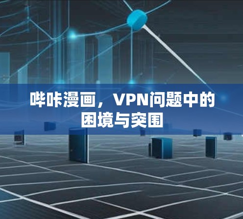 哔咔漫画,VPN问题中的困境与突围 哔咔漫画,VPN问题中的困境与突围