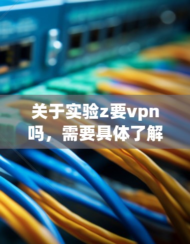 关于实验z要vpn吗,需要具体了解z是什么意思以及具体上下文,才能给出准确的回答。以下是一些可能的情况和建议 关于实验z要vpn吗,需要具体了解z是什么意思以及具体上下文,才能给出准确的回答。以下是一些可能的情况和建议