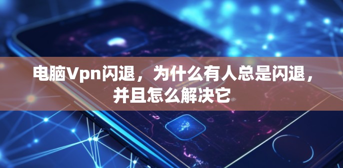 电脑Vpn闪退,为什么有人总是闪退,并且怎么解决它 电脑Vpn闪退,为什么有人总是闪退,并且怎么解决它