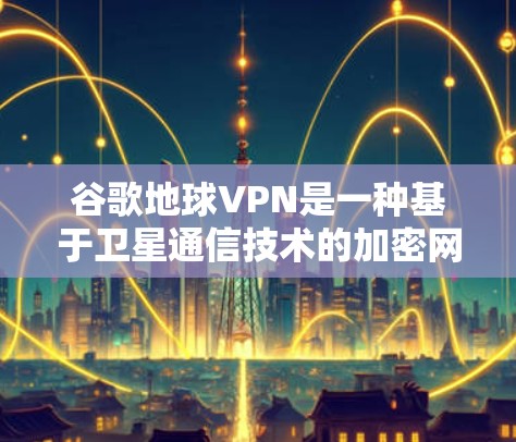 谷歌地球VPN是一种基于卫星通信技术的加密网络，允许在地球表面与其他星体或卫星之间进行数据传输。以下是详细的解释和步骤