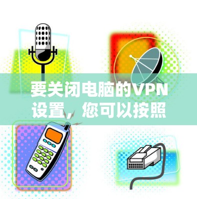 要关闭电脑的VPN设置，您可以按照以下步骤操作