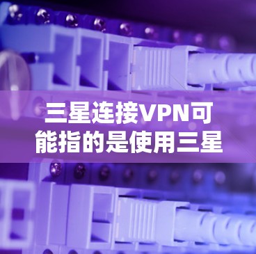 三星连接VPN可能指的是使用三星品牌的产品来连接VPN服务。三星作为全球最大的电子产品制造商之一,其设备通常具有特定的规格和功能,可能在某些情况下能够连接和使用VPN 三星连接VPN可能指的是使用三星品牌的产品来连接VPN服务。三星作为全球最大的电子产品制造商之一,其设备通常具有特定的规格和功能,可能在某些情况下能够连接和使用VPN