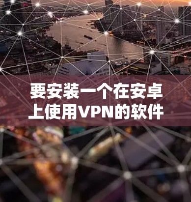 要安装一个在安卓上使用VPN的软件，您可以选择以下几种常用VPN工具，每款都有其特点和使用方法