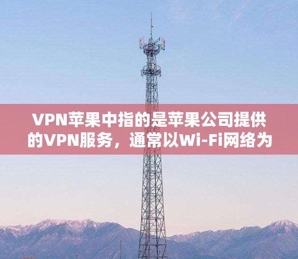VPN苹果中指的是苹果公司提供的VPN服务，通常以Wi-Fi网络为基础，用于提供上网和数据传输。以下是对该服务的详细分析