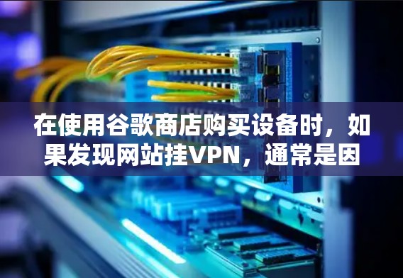 在使用谷歌商店购买设备时，如果发现网站挂VPN，通常是因为某些原因导致的。以下是可能的原因和解决方法