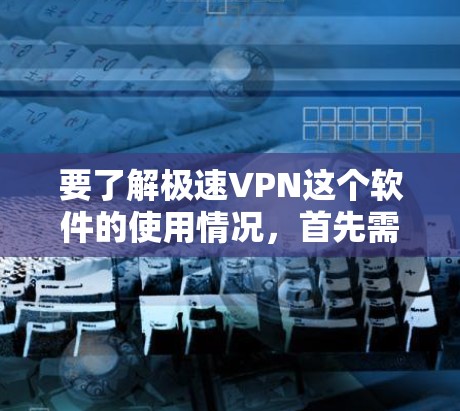 要了解极速VPN这个软件的使用情况，首先需要明确它是否针对特定设备或平台。由于极速VPN是一个软件，具体的功能和使用方式取决于你的设备类型和需求