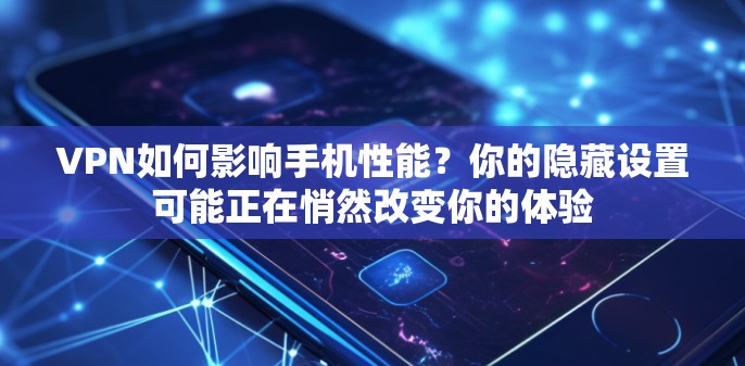 VPN如何影响手机性能？你的隐藏设置可能正在悄然改变你的体验