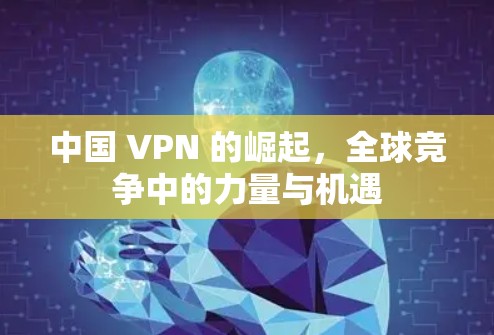 中国 VPN 的崛起，全球竞争中的力量与机遇